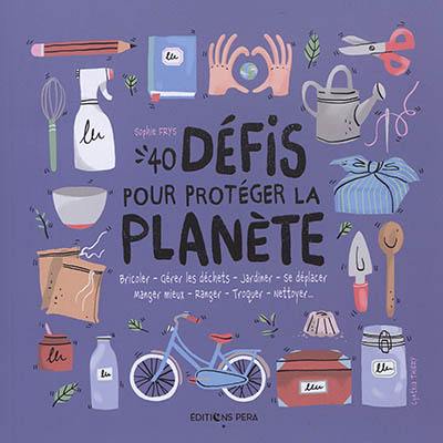 40 défis pour protéger la planète : bricoler, gérer les déchets, jardiner, se déplacer, manger mieux, ranger, troquer, nettoyer...