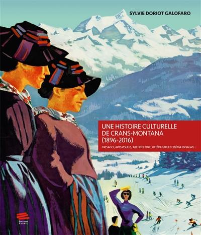 Une histoire culturelle de Crans-Montana (1896-2016) : paysages, arts visuels, architecture, littérature et cinéma en Valais