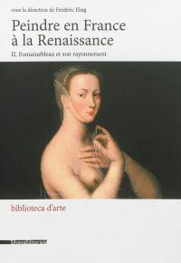 Peindre en France à la Renaissance. Vol. 2. Fontainebleau et son rayonnement