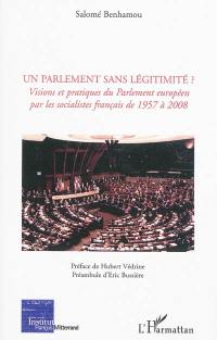 Un Parlement sans légitimité ? : visions et pratiques du Parlement européen par les socialistes français de 1957 à 2008
