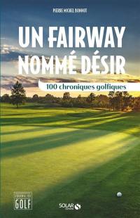 Un fairway nommé désir : 100 chroniques golfiques