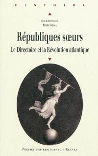 Républiques soeurs : le Directoire et la Révolution atlantique : actes du colloque de Paris, 25 et 26 janvier 2008