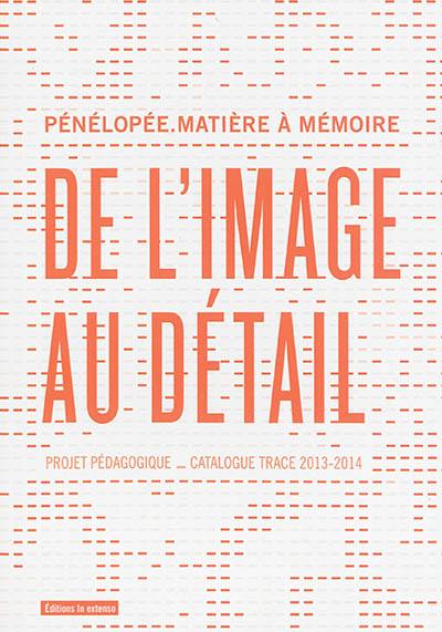 De l'image au détail : Pénélopée, matière à mémoire : projet pédagogique, catalogue trace 2013-2014