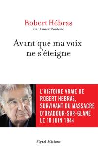 Avant que ma voix ne s'éteigne : l'histoire vraie de Robert Hebras, survivant du massacre d'Oradour-sur-Glane le 10 juin 1944