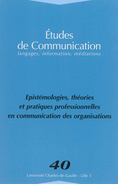 Etudes de communication, n° 40. Epistémologie, théories et pratiques professionnelles en communication des organisations