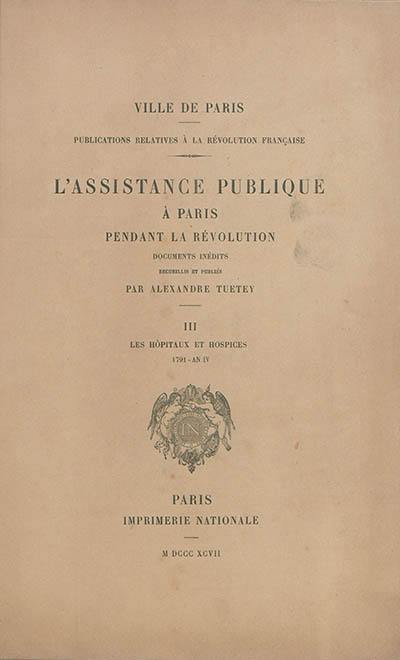 L'assistance publique à Paris pendant la Révolution : documents inédits. Vol. 3. Les hôpitaux et hospices : 1791-an IV