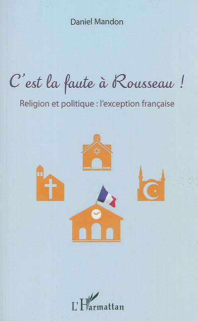 C'est la faute à Rousseau ! : religion et politique : l'exception française