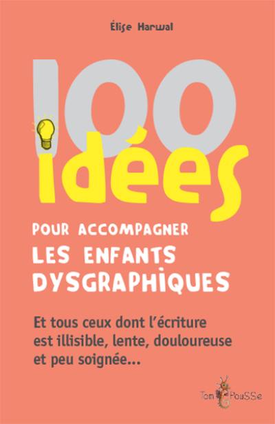 100 idées pour accompagner les enfants dysgraphiques : et tous ceux dont l'écriture est illisible, lente, douloureuse et peu soignée...