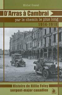 D'Arras à Cambrai par le chemin le plus long... : 1914-1918 : histoire de Hillie Foley, sergent-major canadien