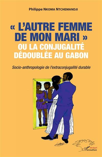 L'autre femme de mon mari ou La conjugalité dédoublée au Gabon : socio-anthropologie de l'extraconjugalité durable