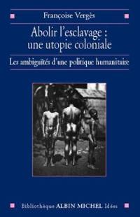 Abolir l'esclavage : une utopie coloniale : les ambiguïtés d'une politique humanitaire