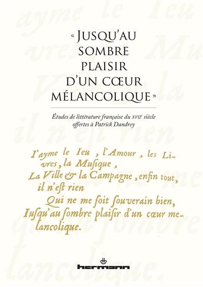 Jusqu'au sombre plaisir d'un coeur mélancolique : études de littérature française du XVIIe siècle offertes à Patrick Dandrey