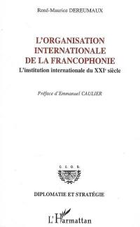 L'Organisation internationale de la francophonie : l'institution internationale du XXIe siècle