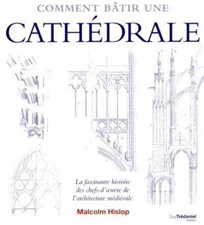 Comment bâtir une cathédrale : la fascinante histoire des chefs-d'oeuvre de l'architecture médiévale