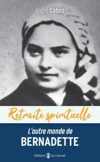 L'autre monde de Bernadette : cheminer dans l'espérance avec Bernadette Soubirous