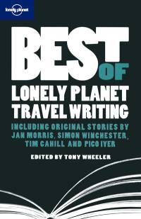 Best of Lonely Planet travel writing : including original stories by Jan Morris, Tim Cahill, Simon Winchester and Dave Eggers