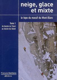 Neige, glace et mixte : le topo du massif du Mont-Blanc. Vol. 1. Du bassin du Trient au bassin du Géant