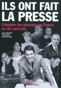 Ils ont fait la presse : l'histoire des journaux en France en 40 portraits