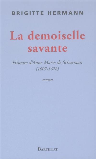 La demoiselle savante ou Histoire d'Anne Marie de Schurman 1607-1678