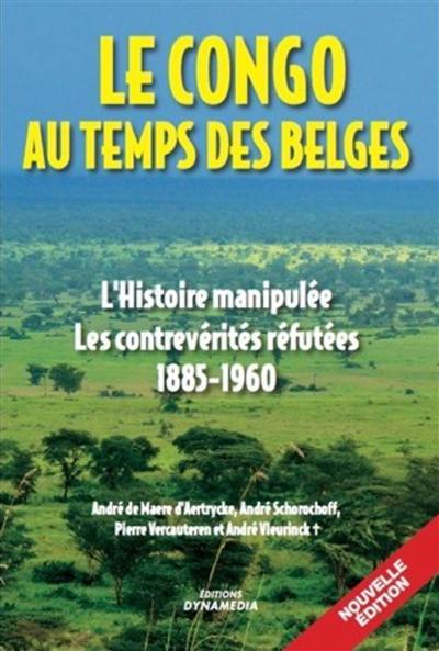 Le Congo au temps des Belges : l'histoire manipulée, les contrevérités réfutées : 1885-1960
