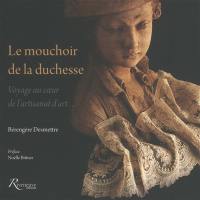 Le mouchoir de la duchesse : voyage au coeur de l'artisanat d'art...