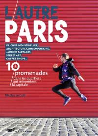 L'autre Paris : 10 promenades dans les quartiers qui réinventent la capitale : friches industrielles, architecture contemporaine, jardins partagés, street art, coffee shops...