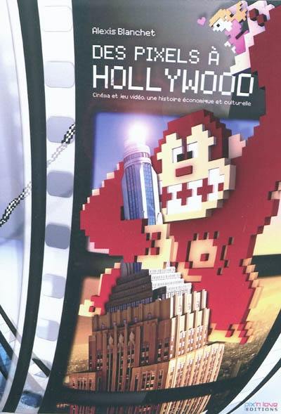Des pixels à Hollywood : cinéma et jeu vidéo, une histoire économique et culturelle