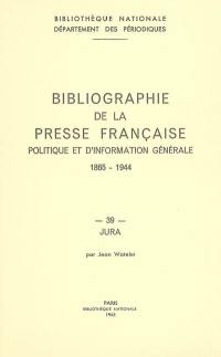 Bibliographie de la presse française politique et d'information générale : 1865-1944. Vol. 39. Jura