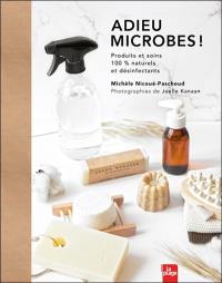 Adieu microbes ! : produits et soins 100 % naturels et désinfectants