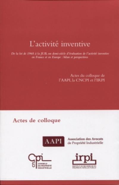 L'activité inventive : de la loi de 1968 à la JUB, un demi-siècle d'évaluation de l'activité inventive en France et en Europe, bilan et perspectives : actes du colloque de l'AAPI, la CNCPI et l'IRPI