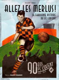 Allez les Merlus ! : FC Lorient, 1926-2016, 90 ans : la fabuleuse histoire du FC Lorient