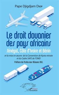 Le droit douanier des pays africains : Sénégal, Côte d'Ivoire et Bénin : et la mise en oeuvre de la Convention de Kyoto révisée et du Cadre SAFE de l'OMD