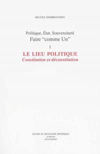 Politique, Etat, souveraineté : faire comme Un. Vol. 1. Le lieu politique : constitution et déconstitution