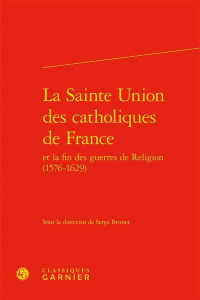 La Sainte Union des catholiques de France et la fin des guerres de Religion (1585-1629)