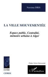 La ville mouvementée : espace public, centralité, mémoire urbaine à Alger