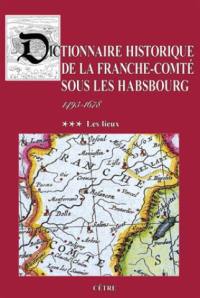 Dictionnaire historique de la Franche-Comté sous les Habsbourg, 1493-1678. Vol. 3. Les lieux