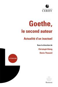 Goethe, le second auteur : actualité d'un inactuel : actes du colloque de Cerisy-la-Salle, du 20 au 27 août 2018