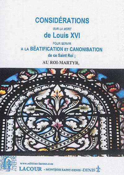 Considérations sur la mort de Louis XVI : pour servir à la béatification et à la canonisation de ce saint roi