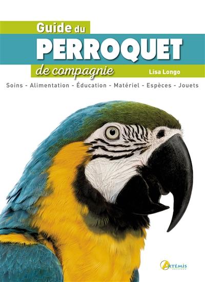 Guide du perroquet de compagnie : soins, alimentation, éducation, matériel, espèces, jouets