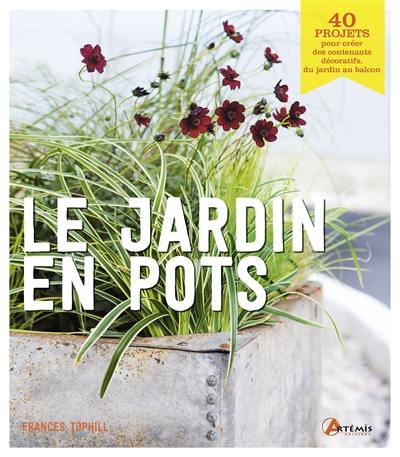 Le jardin en pots : 40 projets pour créer des contenants décoratifs, du jardin au balcon