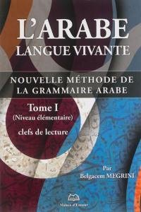 L'arabe langue vivante : nouvelle méthode de la grammaire arabe. Vol. 1. Clefs de lecture : niveau élémentaire