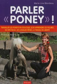 Parler poney ! : travailler les poneys en douceur, leur apprendre les figures de spectacle, les longues rênes, le travail en liberté