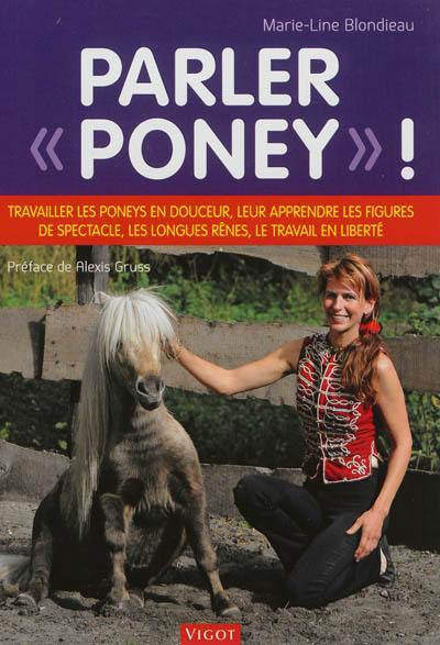 Parler poney ! : travailler les poneys en douceur, leur apprendre les figures de spectacle, les longues rênes, le travail en liberté
