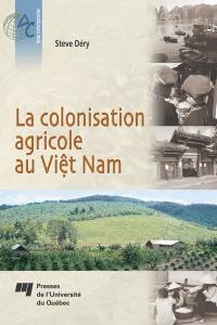 La colonisation agricole au Viêt Nam : contribution à l'étude de la construction d'un État moderne, du boulversement à l'intégration des Plateaux centraux