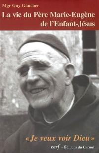 La vie du père Marie-Eugène de l'Enfant-Jésus : Henri Grialou (1894-1967) : je veux voir Dieu