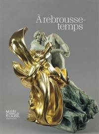 A rebrousse-temps : parcours d'art moderne et contemporain : exposition, Nogent-sur-Seine, Musée Camille Claudel, du 22 juin au 6 octobre 2019
