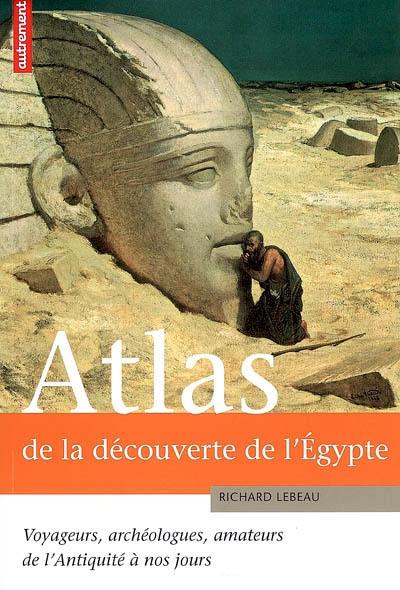 Atlas de la découverte de l'Egypte : voyageurs, archéologues, amateurs, de l'Antiquité à nos jours