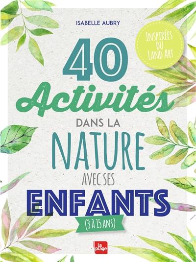 40 activités dans la nature avec ses enfants (3 à 15 ans) : inspirées du land art