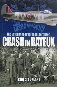 Crash in Bayeux : the last flight of sergeant Ferguson : the true story of an RCAF pilot