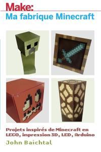 Make : ma fabrique Minecraft : projets inspirés de Minecraft en Lego, impression 3D, LED, Arduino